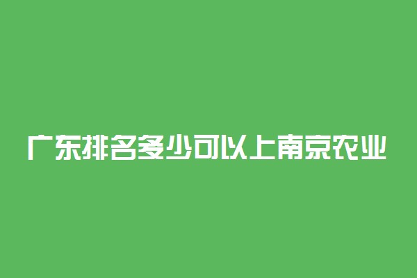 广东排名多少可以上南京农业大学？附广东最低录取分数线及位次