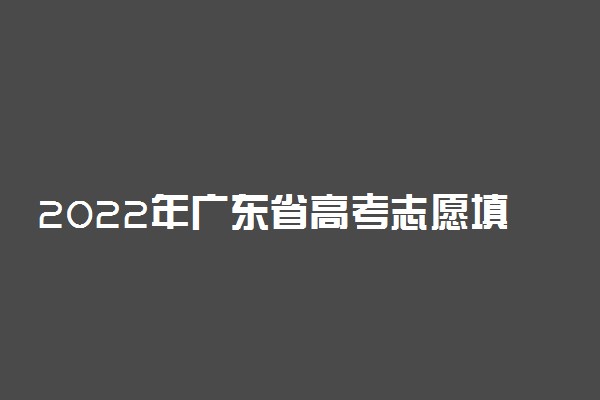 2022年广东省高考志愿填报时间和截止时间及入口