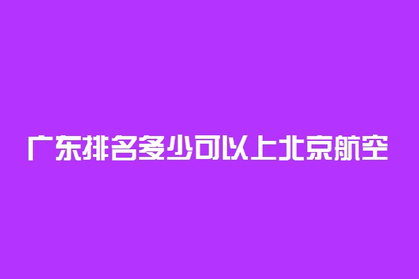 广东排名多少可以上北京航空航天大学？附广东最低录取分数线及位次