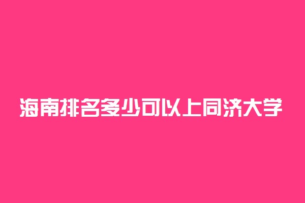 海南排名多少可以上同济大学？附海南最低录取分数线及位次