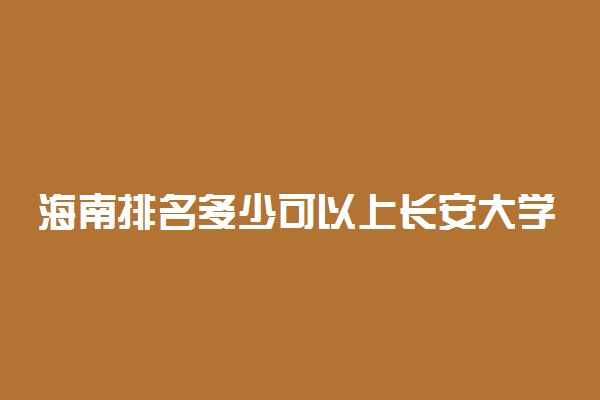 海南排名多少可以上长安大学？附海南最低录取分数线及位次