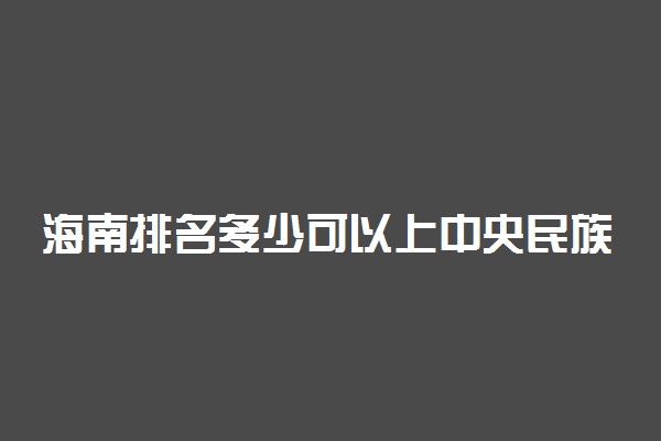 海南排名多少可以上中央民族大学？附海南最低录取分数线及位次
