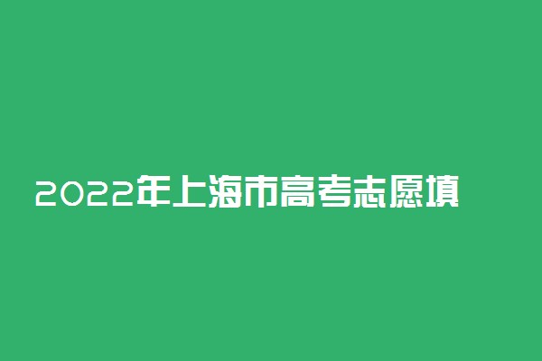 2022年上海市高考志愿填报时间和截止时间及入口