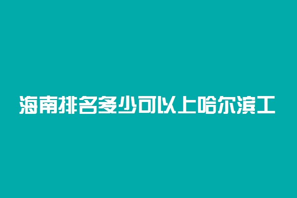 海南排名多少可以上哈尔滨工程大学？附海南最低录取分数线及位次