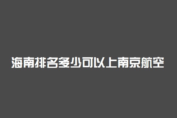 海南排名多少可以上南京航空航天大学？附海南最低录取分数线及位次