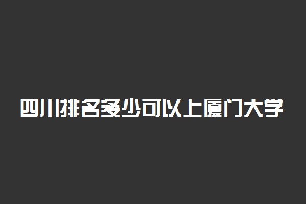 四川排名多少可以上厦门大学？附四川最低录取分数线及位次