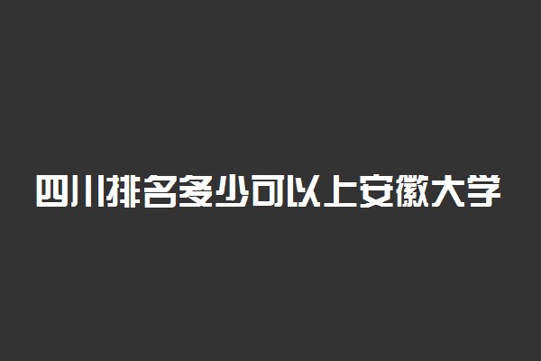 四川排名多少可以上安徽大学？附四川最低录取分数线及位次
