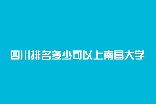 四川排名多少可以上南昌大学？附四川最低录取分数线及位次