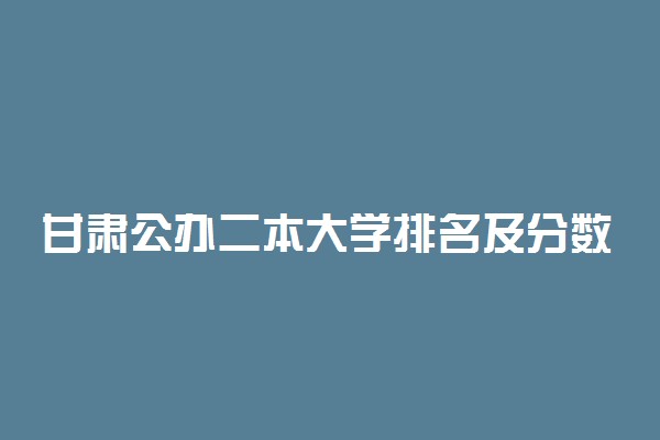 甘肃公办二本大学排名及分数线文科榜单一览表2022年参考