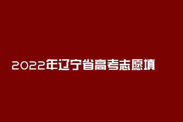 2022年辽宁省高考志愿填报时间和截止时间及入口