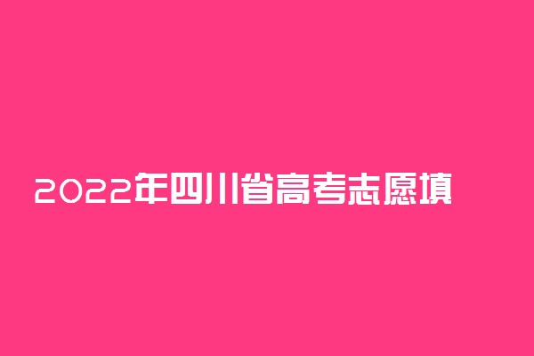 2022年四川省高考志愿填报时间-2022四川省高考志愿填报指南