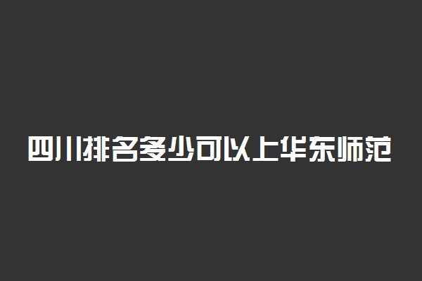 四川排名多少可以上华东师范大学？附四川最低录取分数线及位次