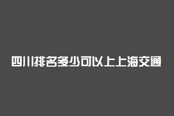 四川排名多少可以上上海交通大学？附四川最低录取分数线及位次