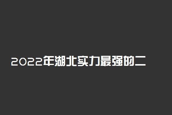 2022年湖北实力最强的二本大学！湖北不错较好的二本大学排名