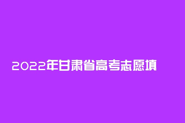 2022年甘肃省高考志愿填报时间和截止时间及入口