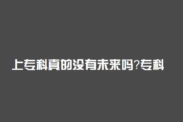 上专科真的没有未来吗？专科毕业真的没有出路吗？