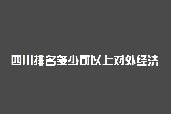 四川排名多少可以上对外经济贸易大学？附四川最低录取分数线及位次