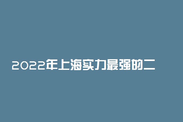 2022年上海实力最强的二本大学！上海不错较好的二本大学排名