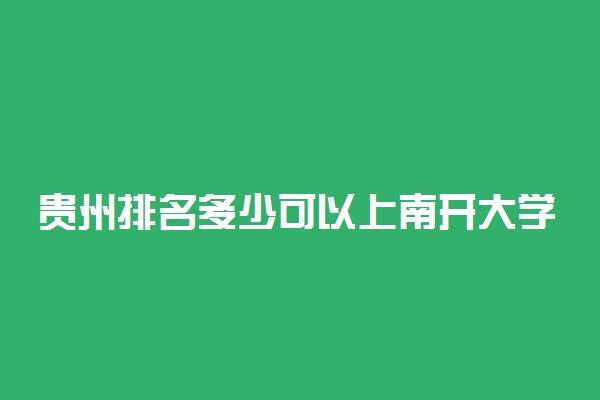 贵州排名多少可以上南开大学？附贵州最低录取分数线及位次