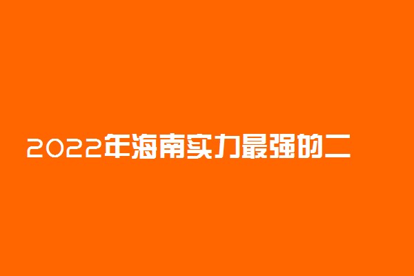 2022年海南实力最强的二本大学！海南不错较好的二本大学排名