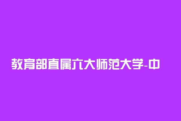 教育部直属六大师范大学-中国前十师范类大学排名