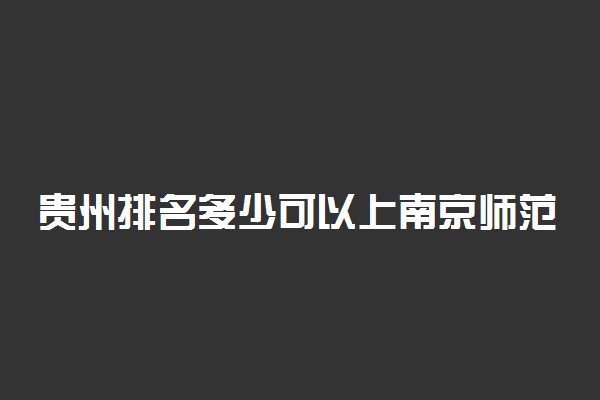 贵州排名多少可以上南京师范大学？附贵州最低录取分数线及位次