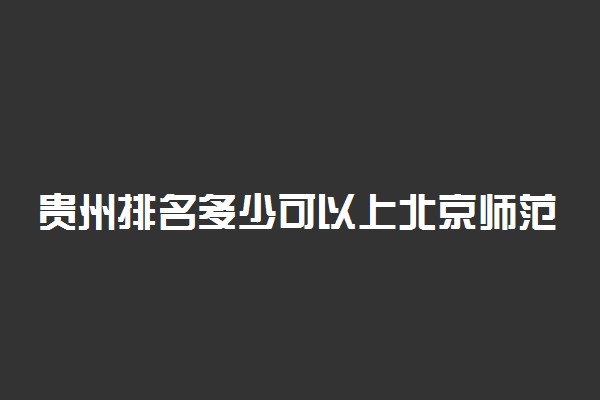 贵州排名多少可以上北京师范大学？附贵州最低录取分数线及位次