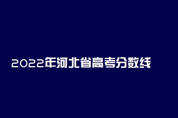 2022年河北省高考分数线是多少？一本二本录取分数线汇总