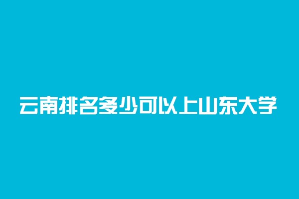 云南排名多少可以上山东大学？附云南最低录取分数线及位次