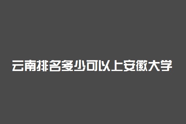 云南排名多少可以上安徽大学？附云南最低录取分数线及位次