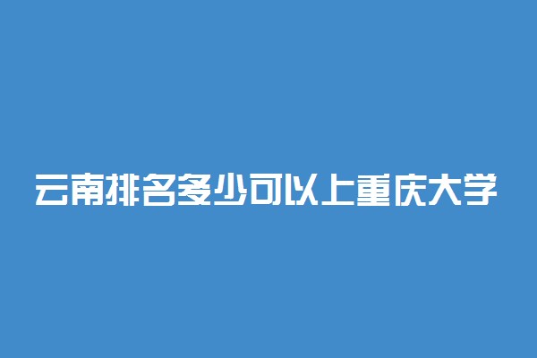 云南排名多少可以上重庆大学？附云南最低录取分数线及位次