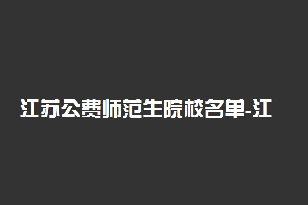 江苏公费师范生院校名单-江苏公费师范生录取分数线（2022参考）