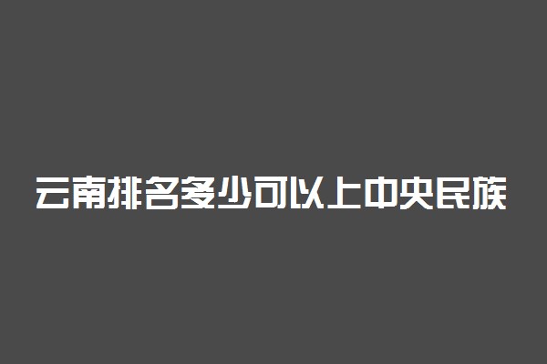 云南排名多少可以上中央民族大学？附云南最低录取分数线及位次