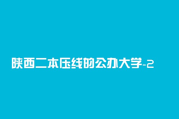 陕西二本压线的公办大学-2022陕西本科大学录取分数线