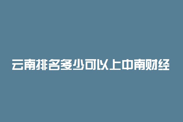 云南排名多少可以上中南财经政法大学？附云南最低录取分数线及位次