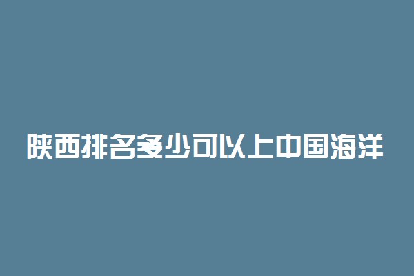 陕西排名多少可以上中国海洋大学？附陕西最低录取分数线及位次