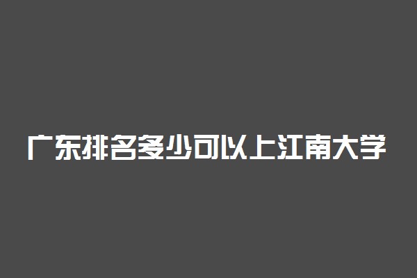 广东排名多少可以上江南大学？附广东最低录取分数线及位次