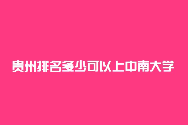 贵州排名多少可以上中南大学？附贵州最低录取分数线及位次