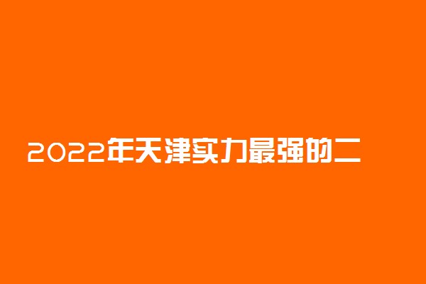 2022年天津实力最强的二本大学！天津不错较好的二本大学排名