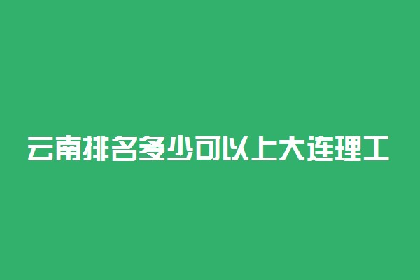 云南排名多少可以上大连理工大学？附云南最低录取分数线及位次