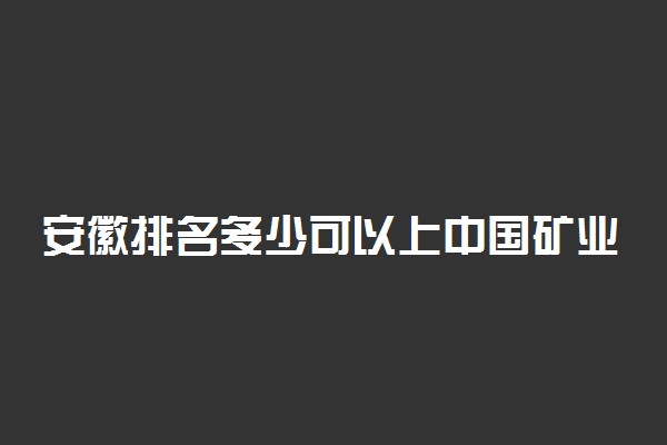 安徽排名多少可以上中国矿业大学？附安徽最低录取分数线及位次