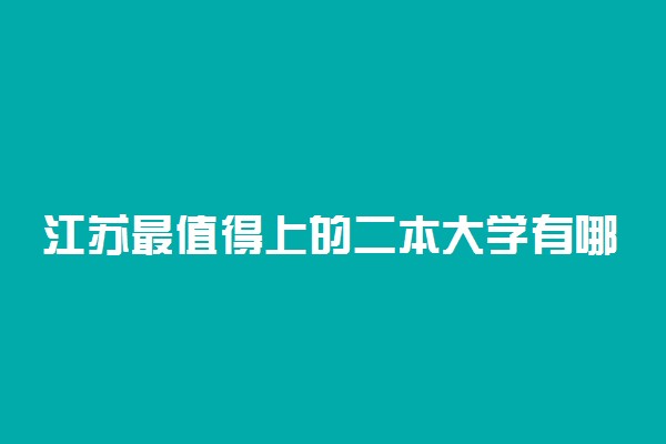 江苏最值得上的二本大学有哪些？附江苏实力强的二本大学名单