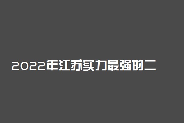 2022年江苏实力最强的二本大学！江苏不错较好的二本大学排名