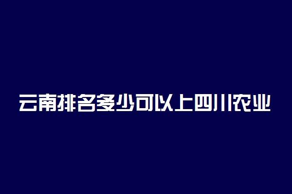 云南排名多少可以上四川农业大学？附云南最低录取分数线及位次