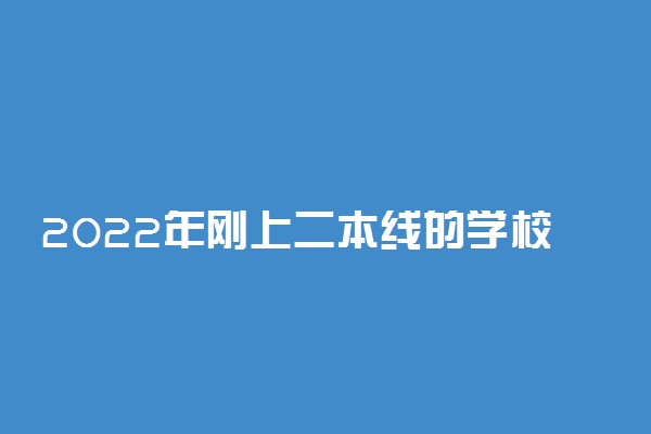 2022年刚上二本线的学校推荐-压二本线能上的公办二本