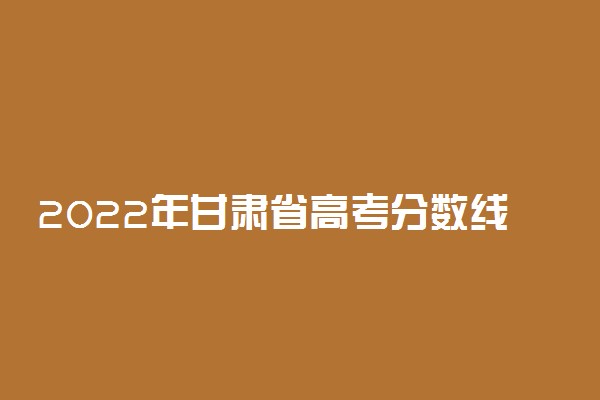2022年甘肃省高考分数线是多少？一本二本录取分数线汇总