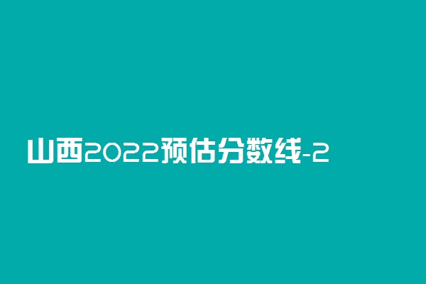 山西2022预估分数线-2022山西本科录取分数预测