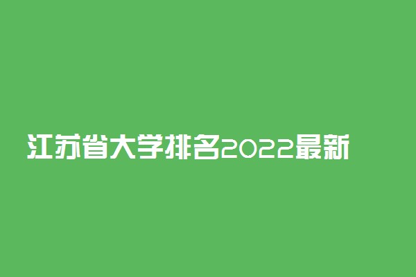 江苏省大学排名2022最新排名-江苏省大学分数线排名一览表