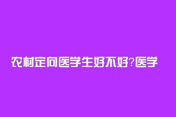 农村定向医学生好不好？医学定向生6年后怎么办？