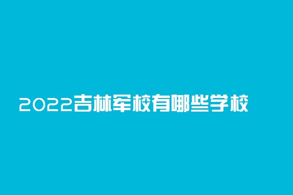 2022吉林军校有哪些学校分别多少分录取？附吉林军校最低分数线